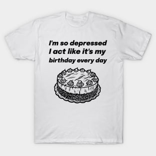 I'm so depressed I act like it's my birthday every day T-Shirt